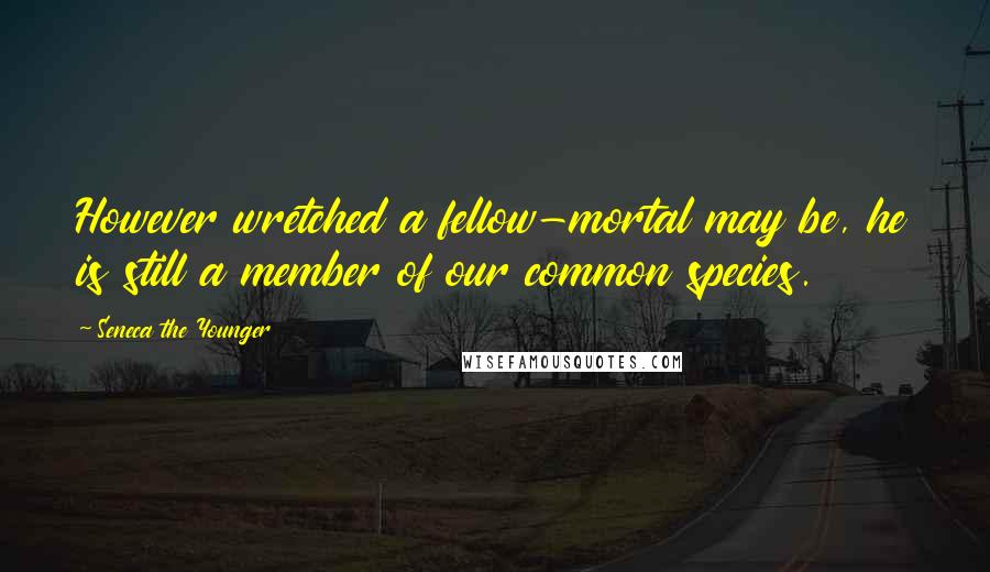 Seneca The Younger Quotes: However wretched a fellow-mortal may be, he is still a member of our common species.