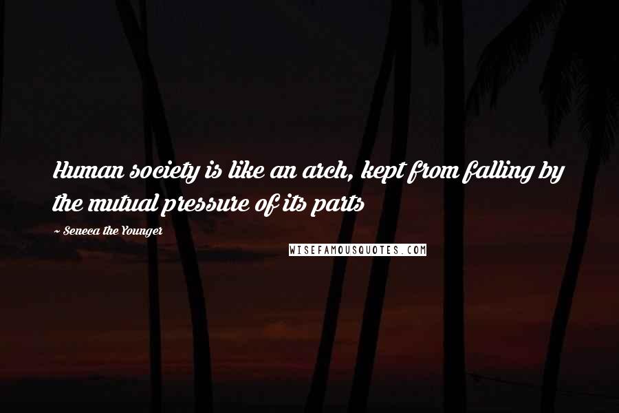 Seneca The Younger Quotes: Human society is like an arch, kept from falling by the mutual pressure of its parts