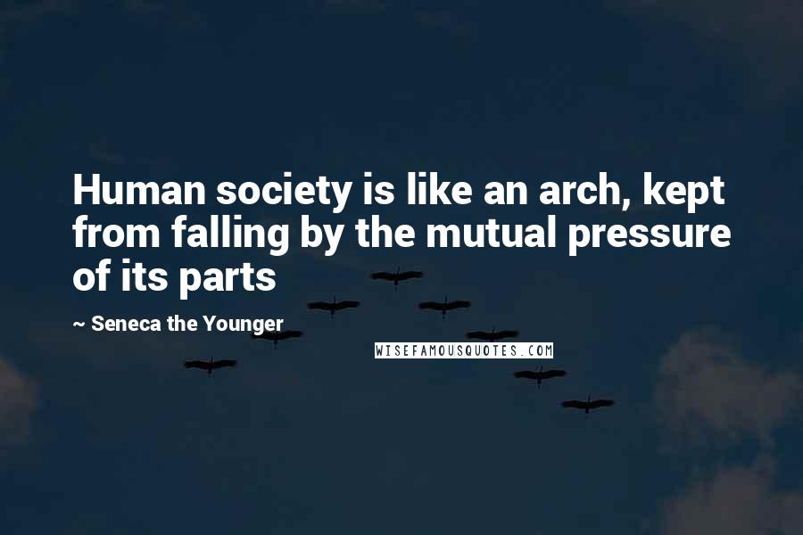 Seneca The Younger Quotes: Human society is like an arch, kept from falling by the mutual pressure of its parts