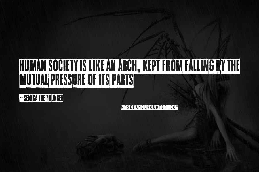 Seneca The Younger Quotes: Human society is like an arch, kept from falling by the mutual pressure of its parts