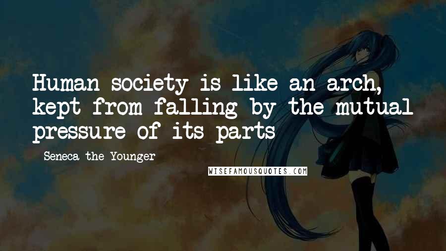 Seneca The Younger Quotes: Human society is like an arch, kept from falling by the mutual pressure of its parts