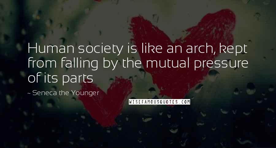 Seneca The Younger Quotes: Human society is like an arch, kept from falling by the mutual pressure of its parts