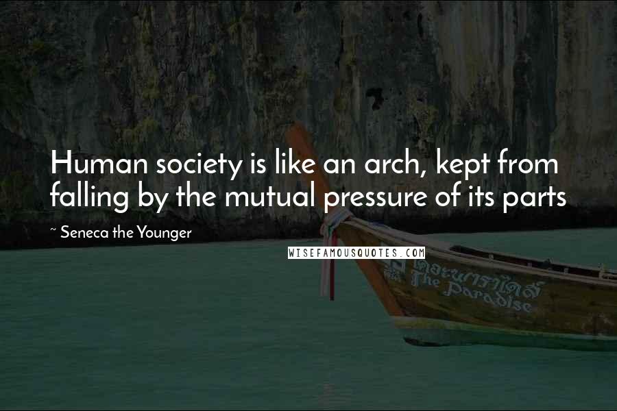 Seneca The Younger Quotes: Human society is like an arch, kept from falling by the mutual pressure of its parts