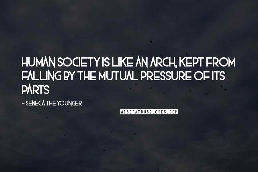 Seneca The Younger Quotes: Human society is like an arch, kept from falling by the mutual pressure of its parts