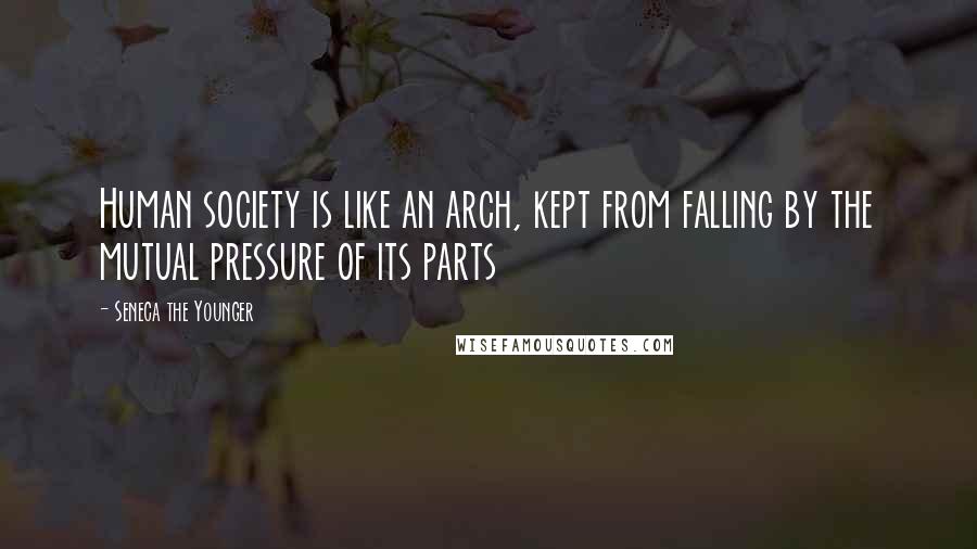 Seneca The Younger Quotes: Human society is like an arch, kept from falling by the mutual pressure of its parts