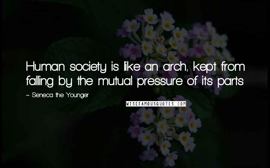 Seneca The Younger Quotes: Human society is like an arch, kept from falling by the mutual pressure of its parts