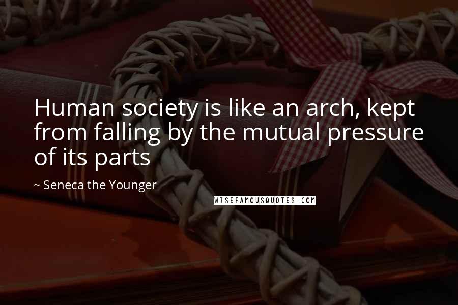 Seneca The Younger Quotes: Human society is like an arch, kept from falling by the mutual pressure of its parts