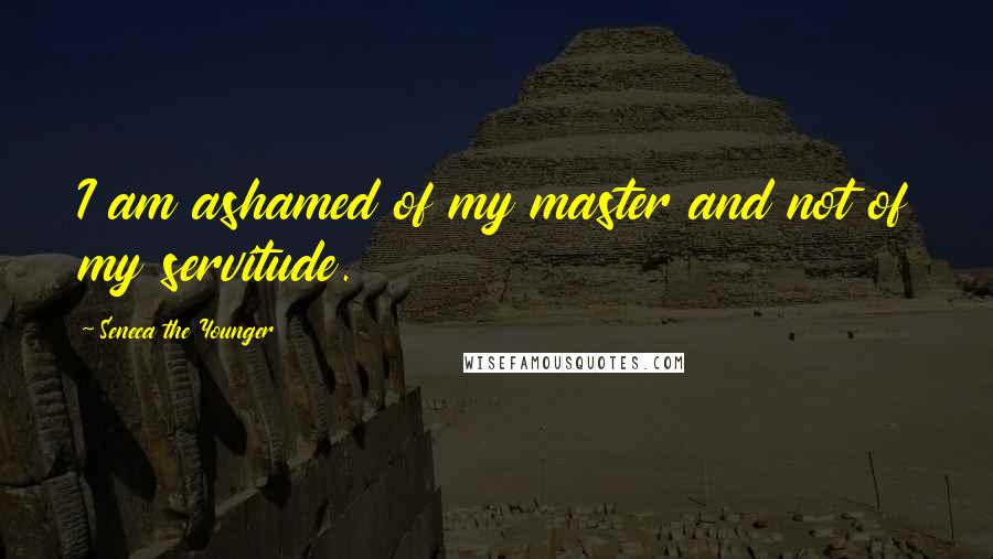 Seneca The Younger Quotes: I am ashamed of my master and not of my servitude.