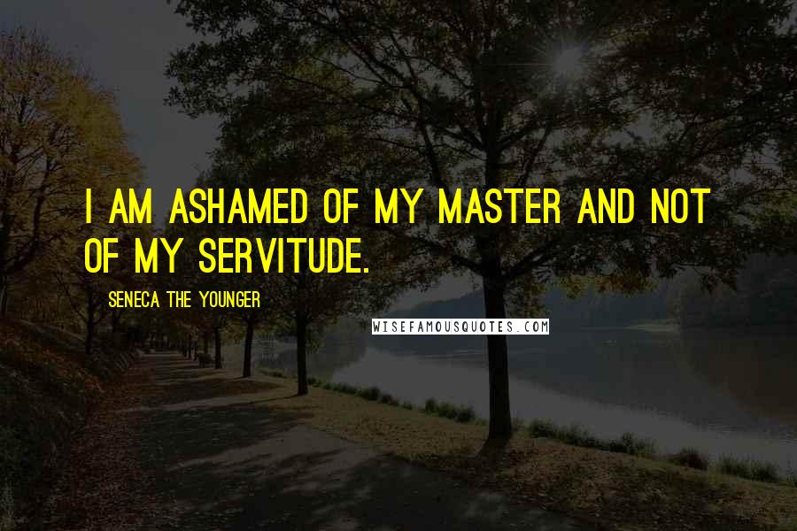 Seneca The Younger Quotes: I am ashamed of my master and not of my servitude.