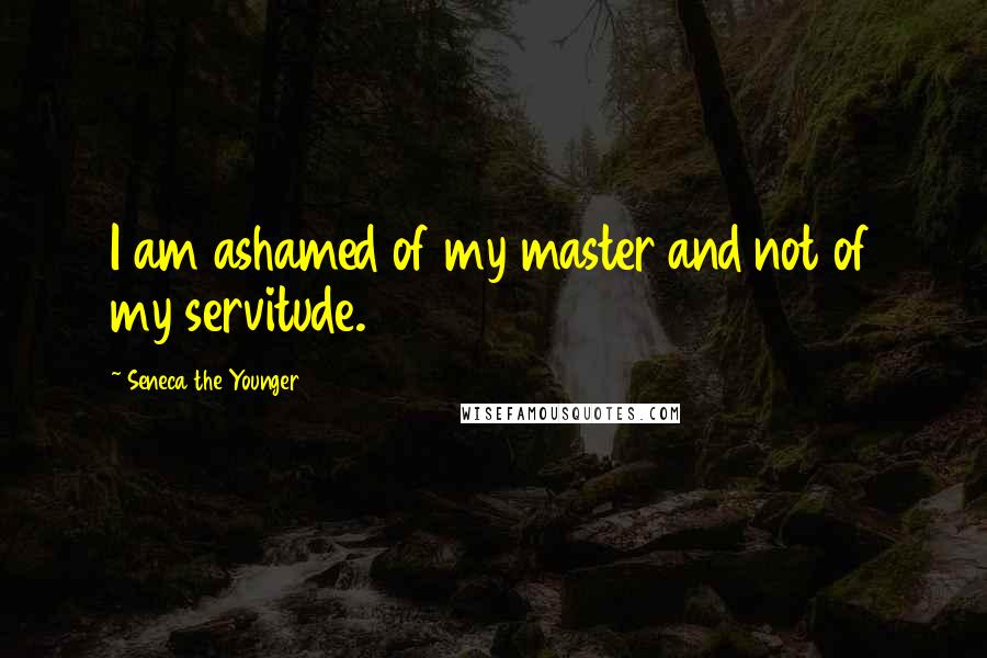 Seneca The Younger Quotes: I am ashamed of my master and not of my servitude.