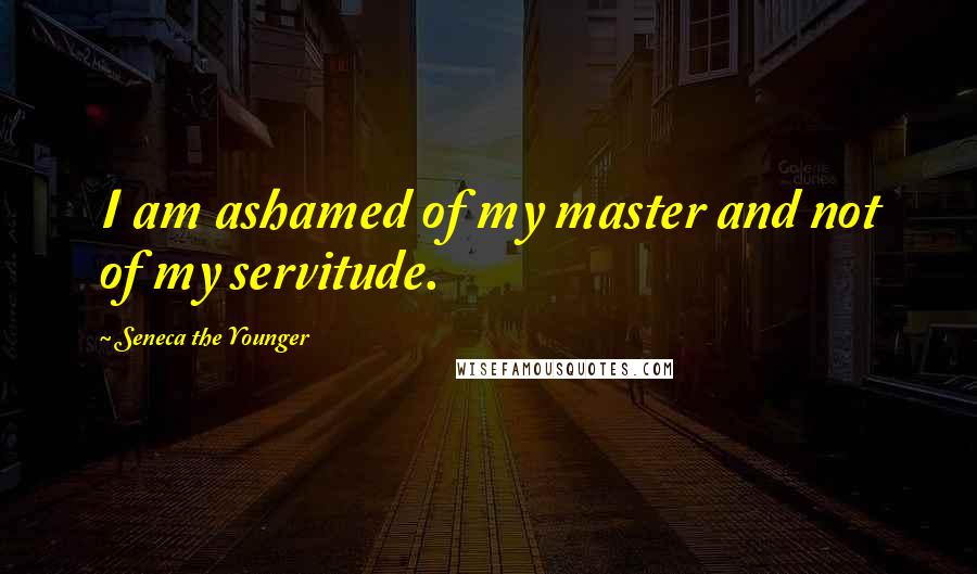 Seneca The Younger Quotes: I am ashamed of my master and not of my servitude.
