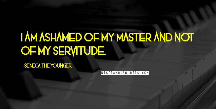 Seneca The Younger Quotes: I am ashamed of my master and not of my servitude.