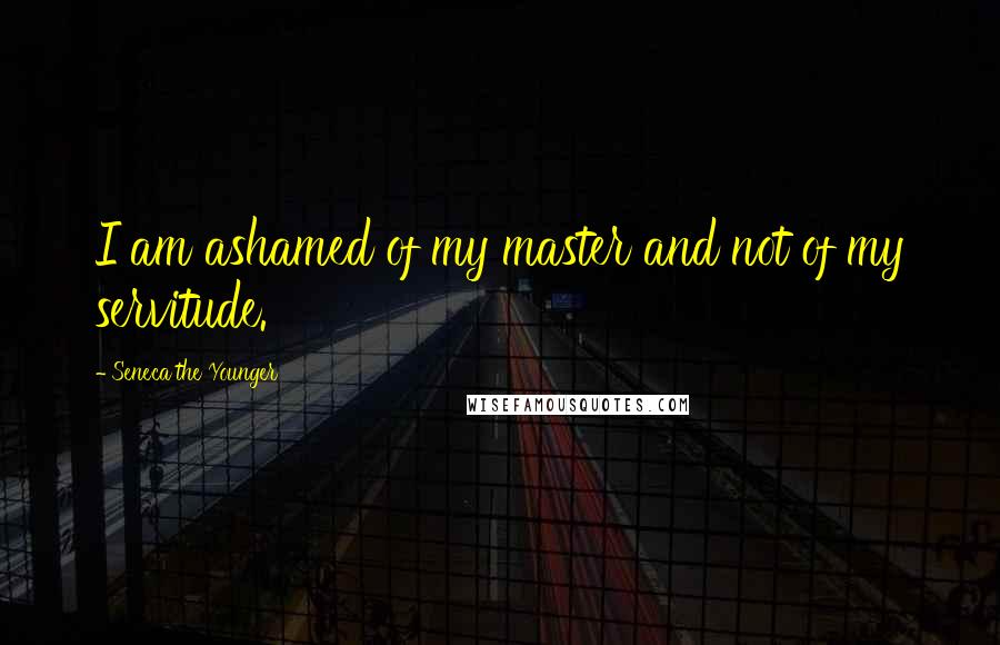 Seneca The Younger Quotes: I am ashamed of my master and not of my servitude.