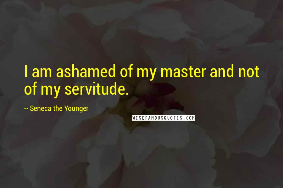 Seneca The Younger Quotes: I am ashamed of my master and not of my servitude.
