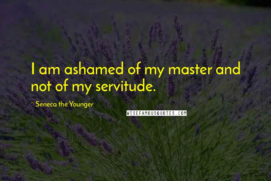 Seneca The Younger Quotes: I am ashamed of my master and not of my servitude.
