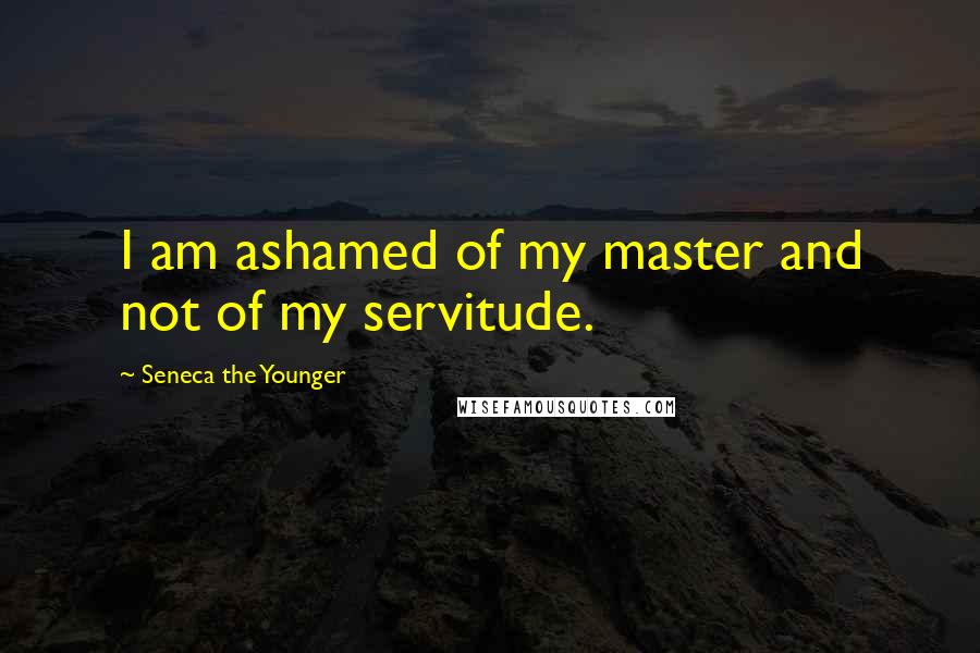 Seneca The Younger Quotes: I am ashamed of my master and not of my servitude.