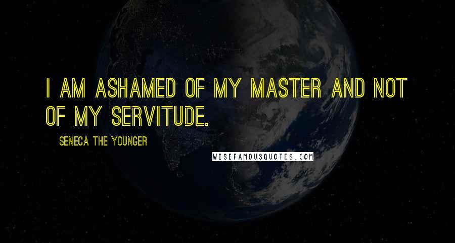 Seneca The Younger Quotes: I am ashamed of my master and not of my servitude.