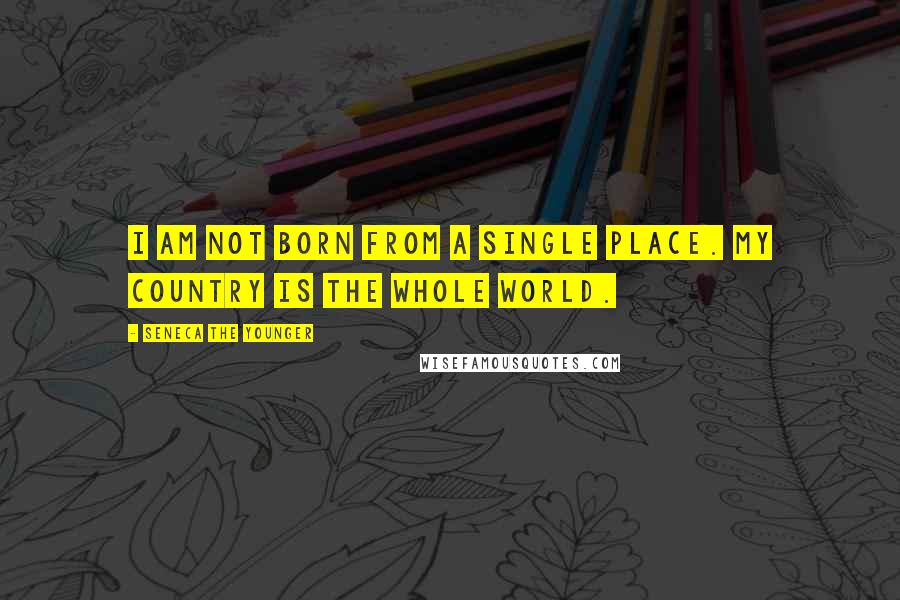 Seneca The Younger Quotes: I am not born from a single place. My country is the whole world.