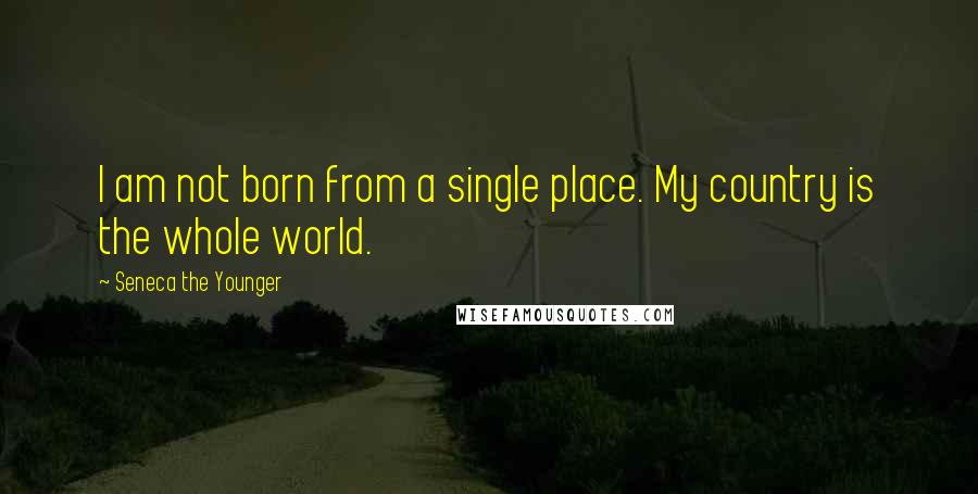 Seneca The Younger Quotes: I am not born from a single place. My country is the whole world.