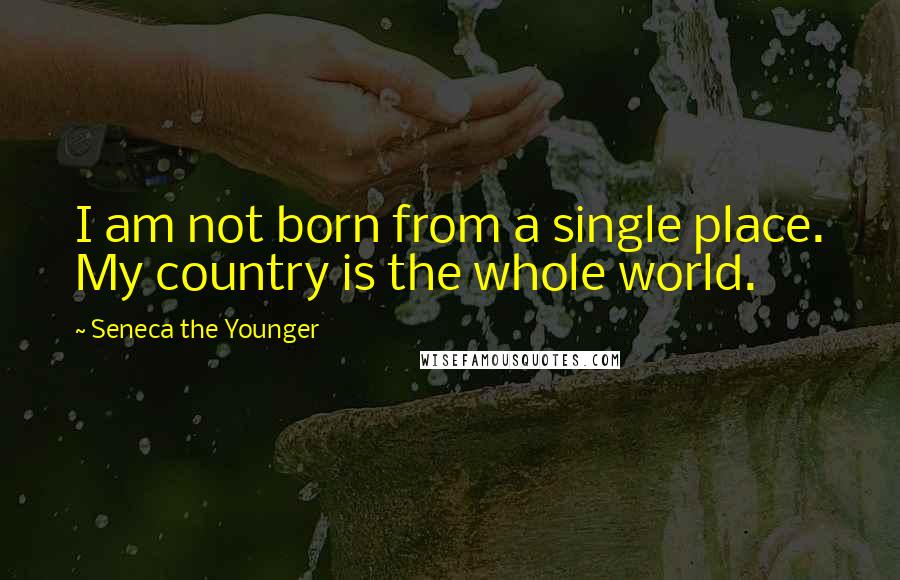 Seneca The Younger Quotes: I am not born from a single place. My country is the whole world.