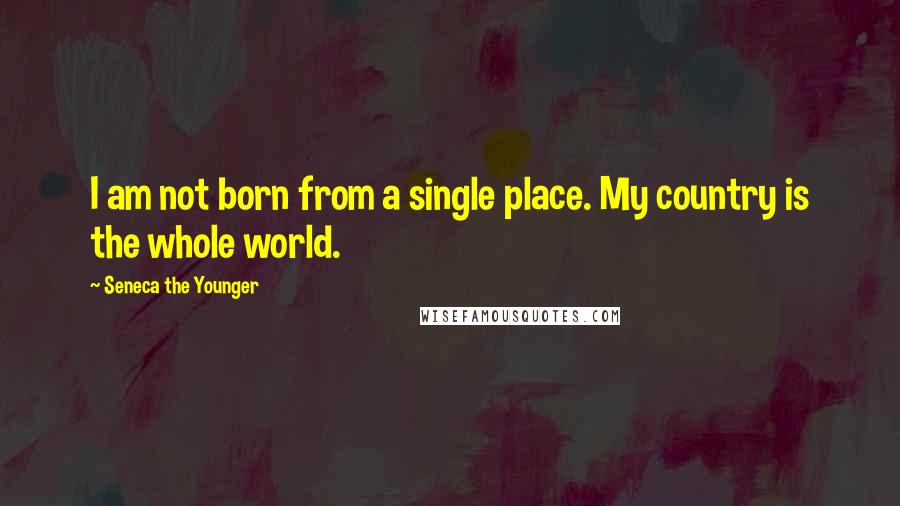 Seneca The Younger Quotes: I am not born from a single place. My country is the whole world.