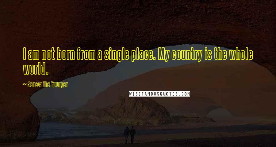 Seneca The Younger Quotes: I am not born from a single place. My country is the whole world.