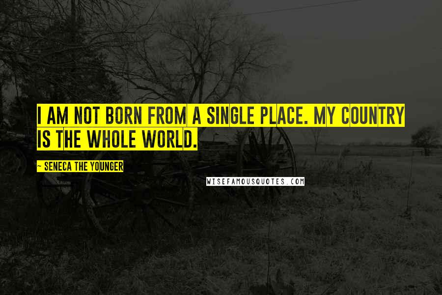 Seneca The Younger Quotes: I am not born from a single place. My country is the whole world.