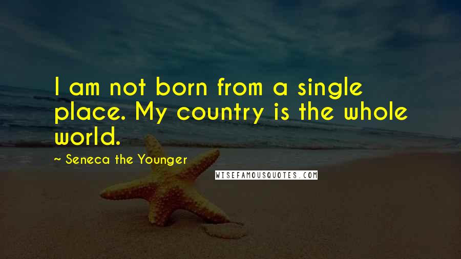 Seneca The Younger Quotes: I am not born from a single place. My country is the whole world.