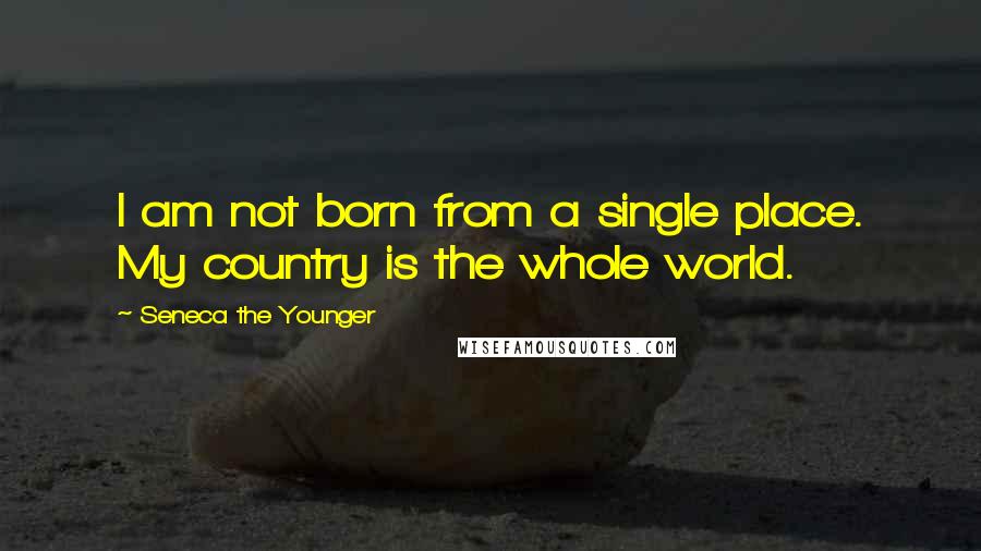 Seneca The Younger Quotes: I am not born from a single place. My country is the whole world.