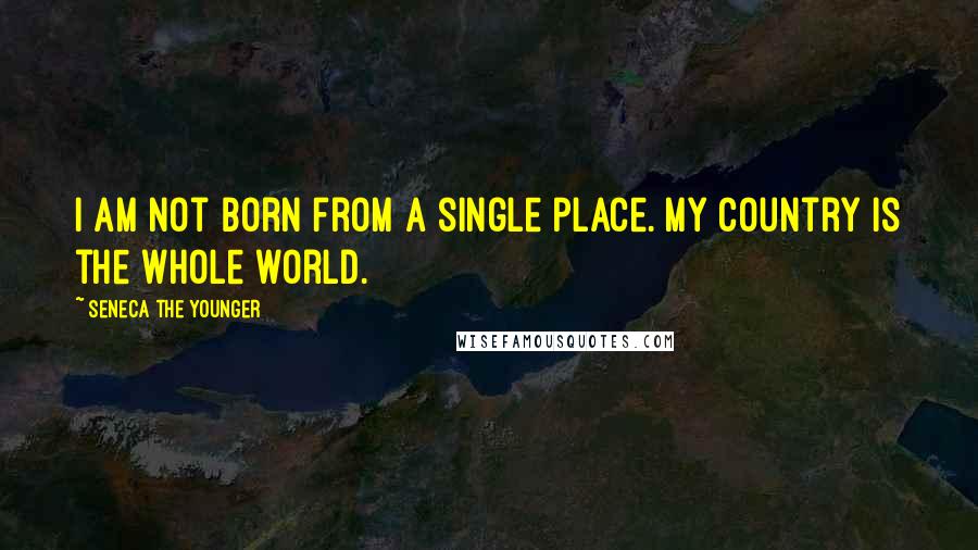 Seneca The Younger Quotes: I am not born from a single place. My country is the whole world.