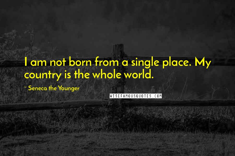 Seneca The Younger Quotes: I am not born from a single place. My country is the whole world.