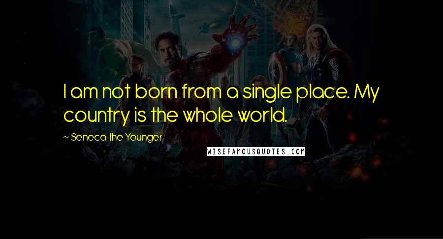 Seneca The Younger Quotes: I am not born from a single place. My country is the whole world.