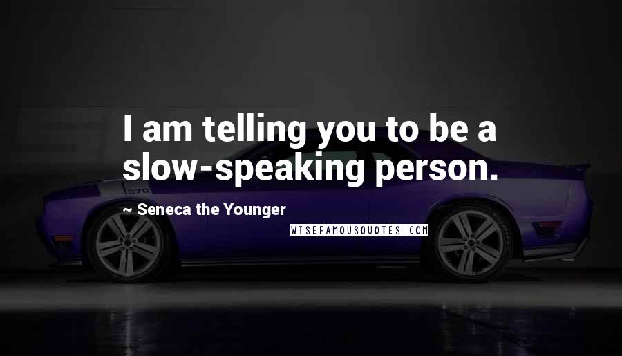 Seneca The Younger Quotes: I am telling you to be a slow-speaking person.