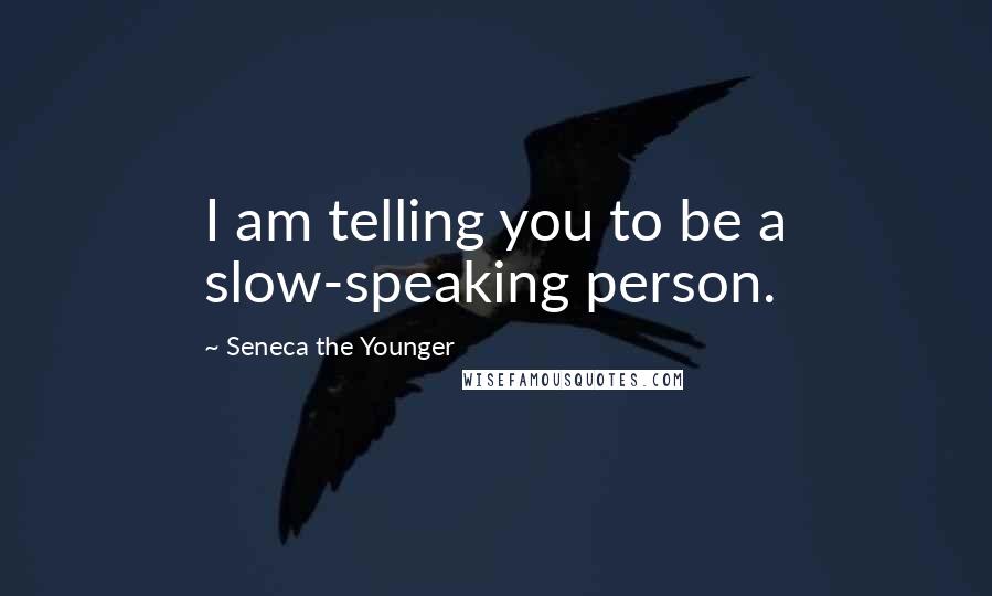 Seneca The Younger Quotes: I am telling you to be a slow-speaking person.