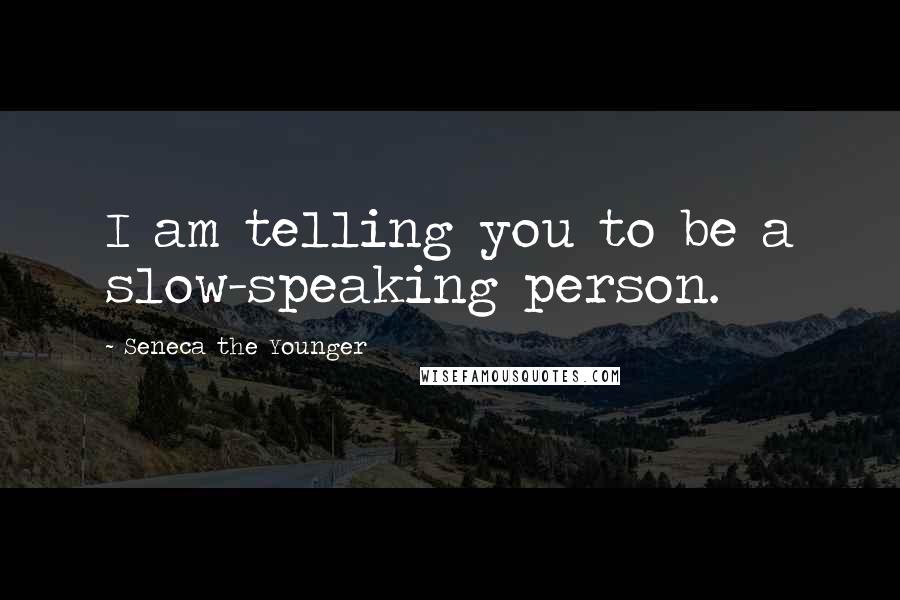 Seneca The Younger Quotes: I am telling you to be a slow-speaking person.