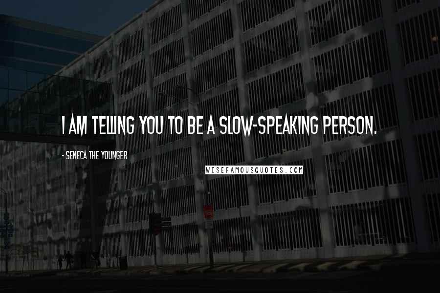 Seneca The Younger Quotes: I am telling you to be a slow-speaking person.