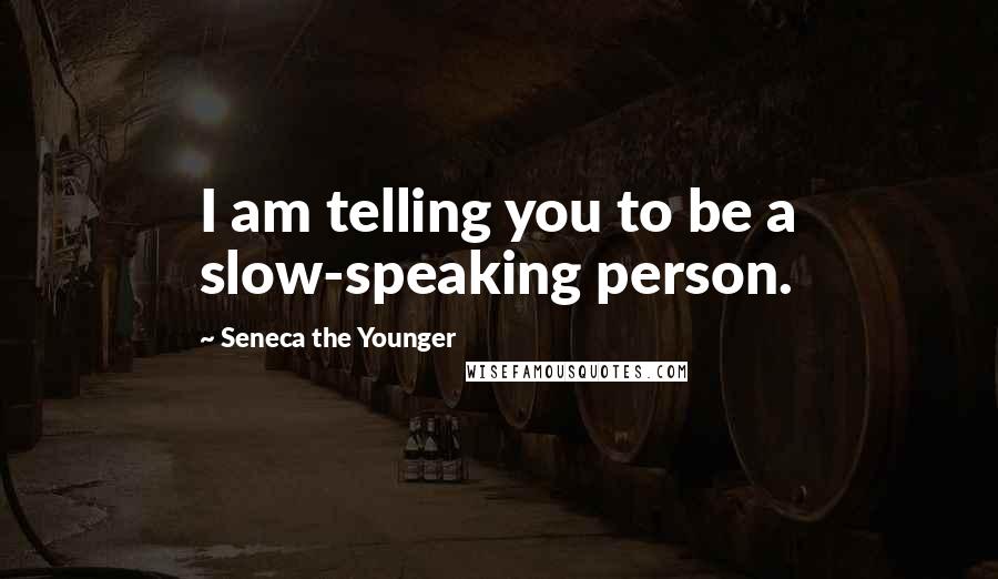 Seneca The Younger Quotes: I am telling you to be a slow-speaking person.