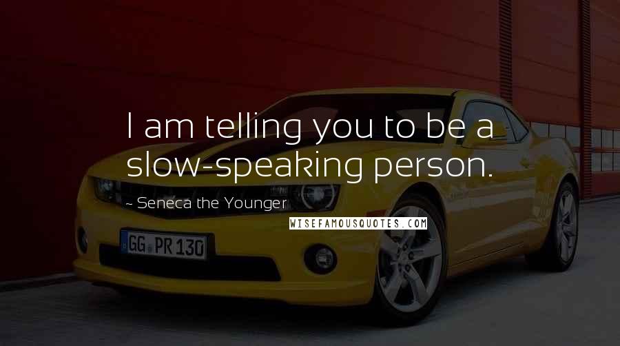 Seneca The Younger Quotes: I am telling you to be a slow-speaking person.