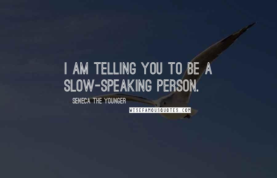 Seneca The Younger Quotes: I am telling you to be a slow-speaking person.