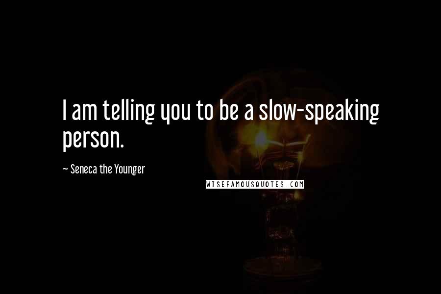 Seneca The Younger Quotes: I am telling you to be a slow-speaking person.