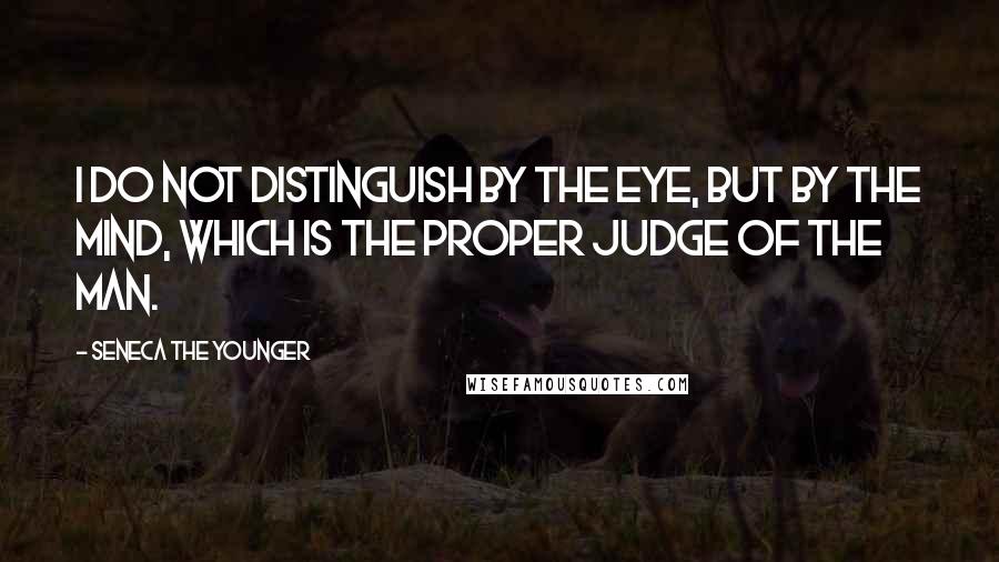 Seneca The Younger Quotes: I do not distinguish by the eye, but by the mind, which is the proper judge of the man.