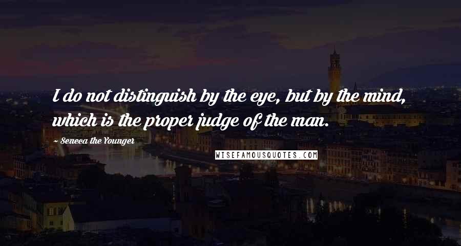 Seneca The Younger Quotes: I do not distinguish by the eye, but by the mind, which is the proper judge of the man.