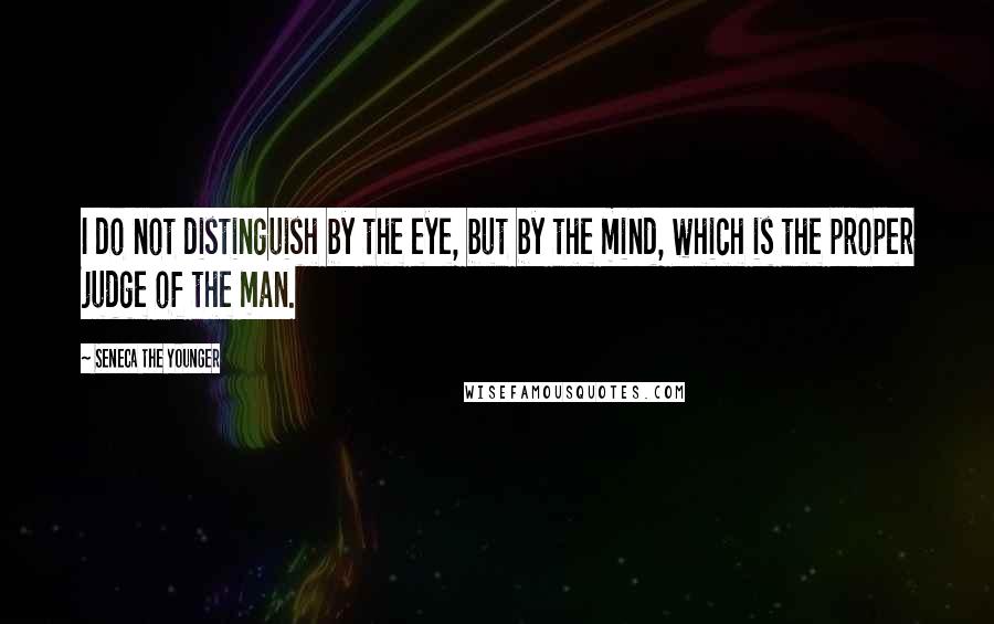 Seneca The Younger Quotes: I do not distinguish by the eye, but by the mind, which is the proper judge of the man.