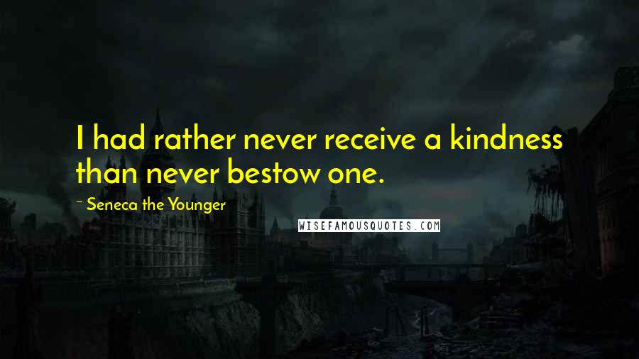 Seneca The Younger Quotes: I had rather never receive a kindness than never bestow one.