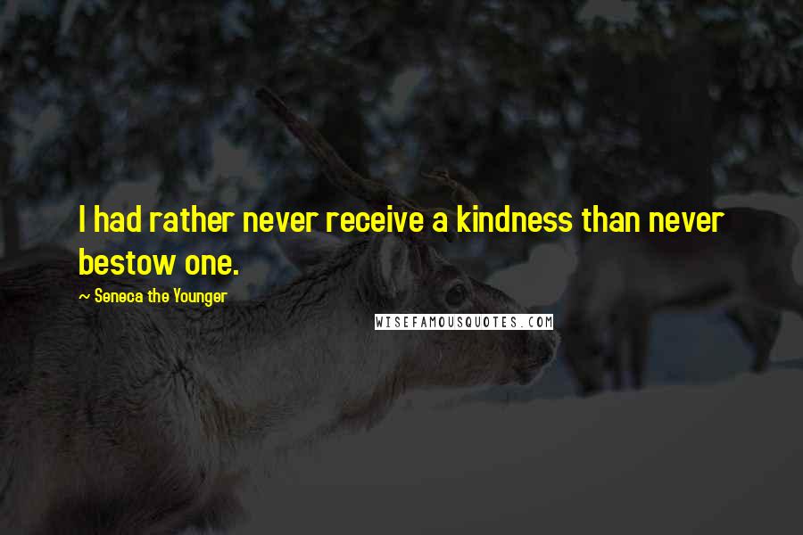 Seneca The Younger Quotes: I had rather never receive a kindness than never bestow one.