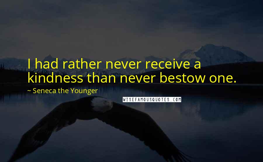 Seneca The Younger Quotes: I had rather never receive a kindness than never bestow one.