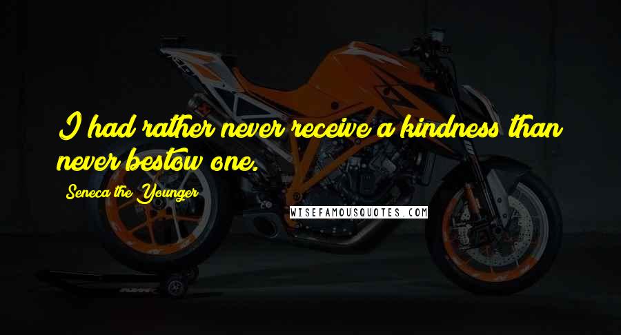 Seneca The Younger Quotes: I had rather never receive a kindness than never bestow one.