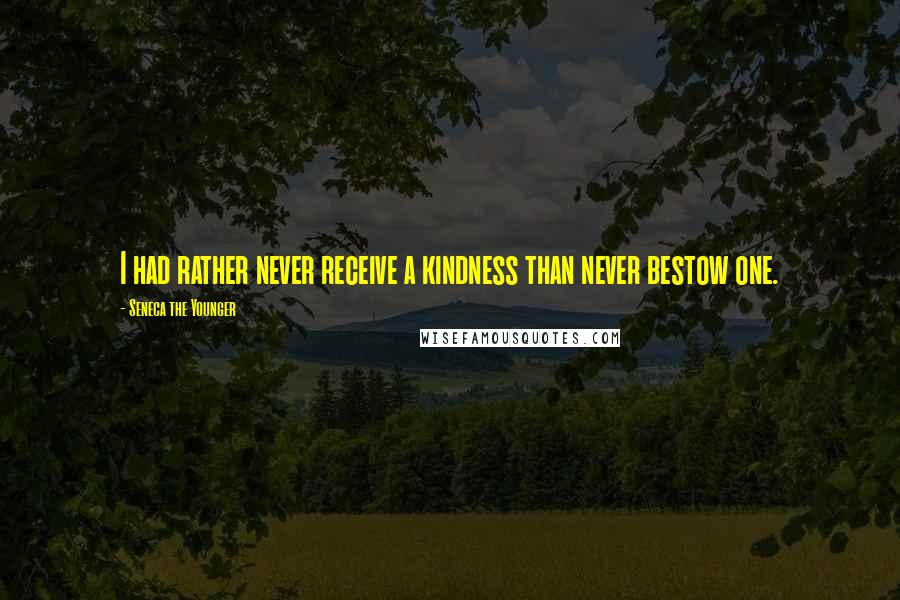 Seneca The Younger Quotes: I had rather never receive a kindness than never bestow one.