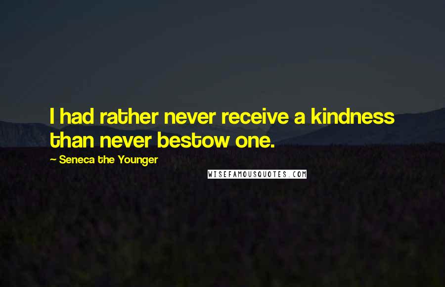 Seneca The Younger Quotes: I had rather never receive a kindness than never bestow one.