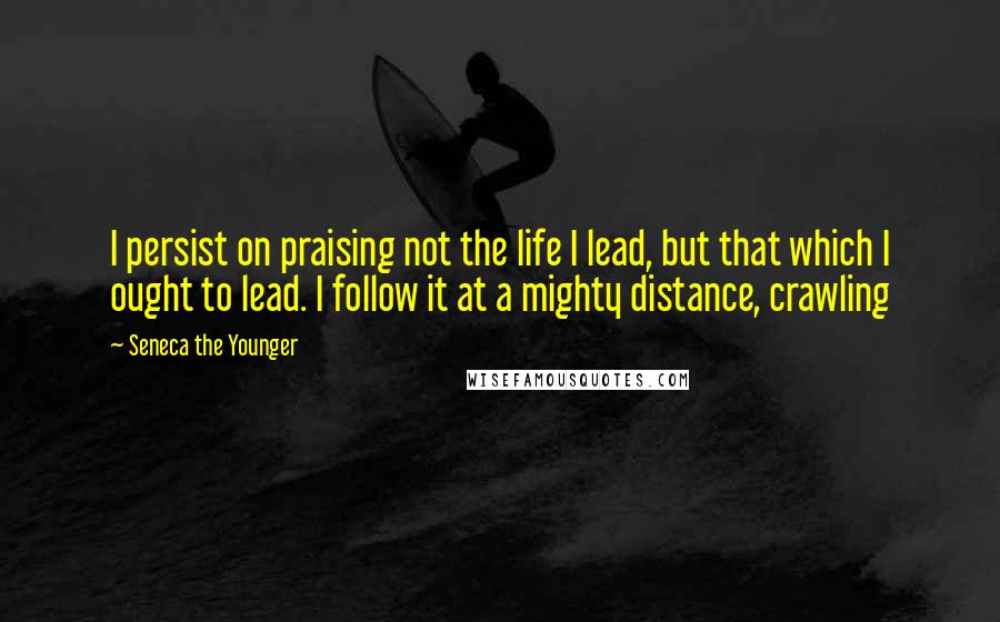 Seneca The Younger Quotes: I persist on praising not the life I lead, but that which I ought to lead. I follow it at a mighty distance, crawling